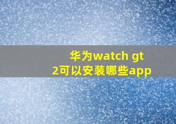 华为watch gt2可以安装哪些app